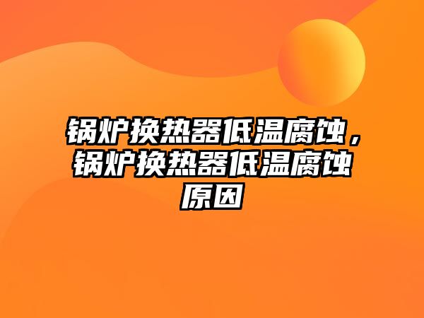 鍋爐換熱器低溫腐蝕，鍋爐換熱器低溫腐蝕原因