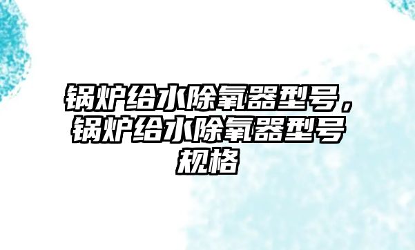 鍋爐給水除氧器型號(hào)，鍋爐給水除氧器型號(hào)規(guī)格