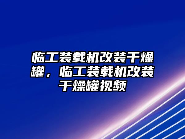 臨工裝載機改裝干燥罐，臨工裝載機改裝干燥罐視頻