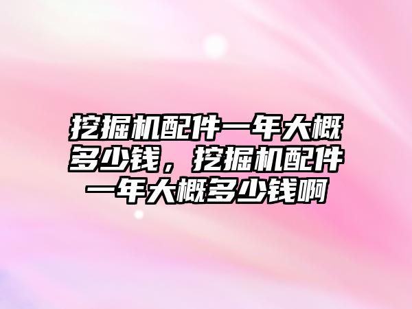 挖掘機(jī)配件一年大概多少錢，挖掘機(jī)配件一年大概多少錢啊