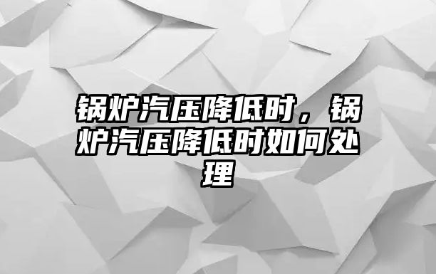 鍋爐汽壓降低時，鍋爐汽壓降低時如何處理