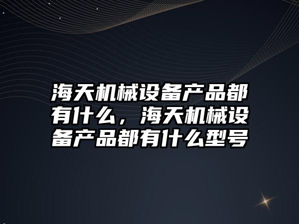 海天機械設備產品都有什么，海天機械設備產品都有什么型號