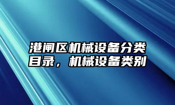 港閘區(qū)機(jī)械設(shè)備分類目錄，機(jī)械設(shè)備類別