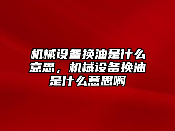 機械設備換油是什么意思，機械設備換油是什么意思啊