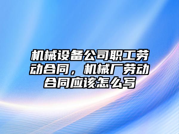 機械設(shè)備公司職工勞動合同，機械廠勞動合同應(yīng)該怎么寫