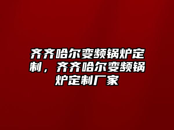 齊齊哈爾變頻鍋爐定制，齊齊哈爾變頻鍋爐定制廠家