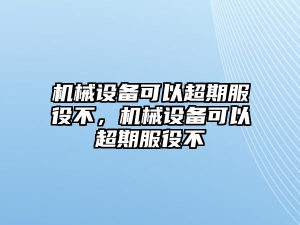 機械設(shè)備可以超期服役不，機械設(shè)備可以超期服役不