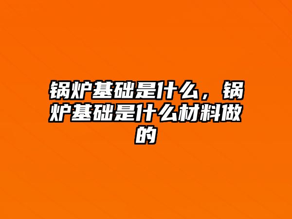 鍋爐基礎是什么，鍋爐基礎是什么材料做的