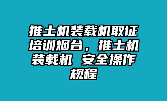 推土機裝載機取證培訓(xùn)煙臺，推土機裝載機 安全操作規(guī)程