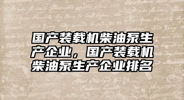 國產(chǎn)裝載機(jī)柴油泵生產(chǎn)企業(yè)，國產(chǎn)裝載機(jī)柴油泵生產(chǎn)企業(yè)排名