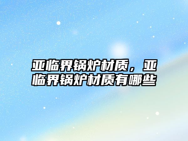 亞臨界鍋爐材質(zhì)，亞臨界鍋爐材質(zhì)有哪些