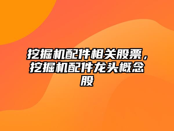 挖掘機配件相關(guān)股票，挖掘機配件龍頭概念股