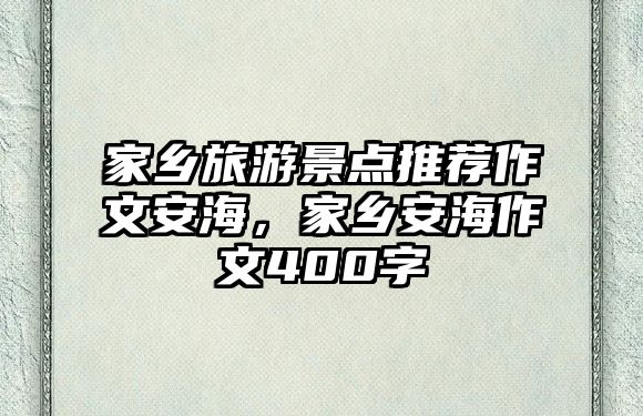 家鄉(xiāng)旅游景點(diǎn)推薦作文安海，家鄉(xiāng)安海作文400字