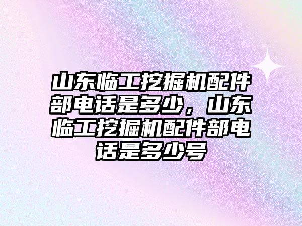 山東臨工挖掘機(jī)配件部電話是多少，山東臨工挖掘機(jī)配件部電話是多少號(hào)