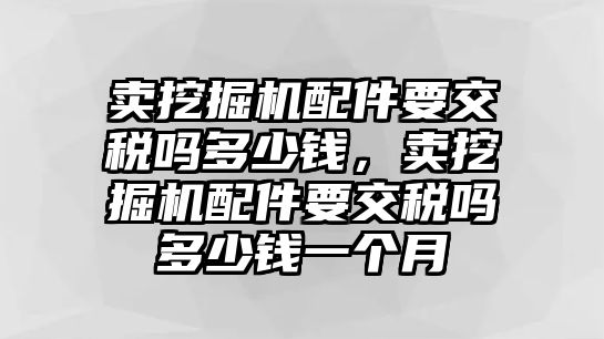 賣挖掘機(jī)配件要交稅嗎多少錢，賣挖掘機(jī)配件要交稅嗎多少錢一個(gè)月