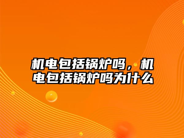 機電包括鍋爐嗎，機電包括鍋爐嗎為什么