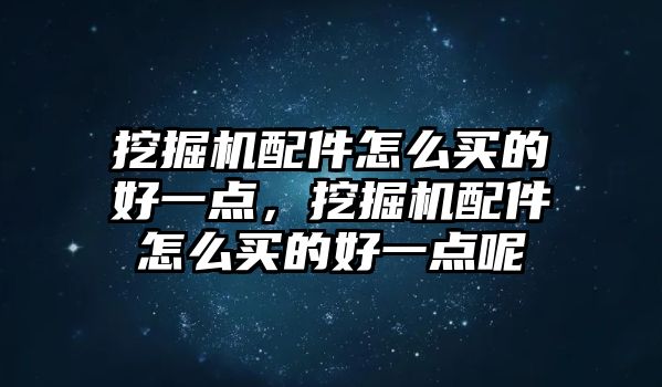 挖掘機配件怎么買的好一點，挖掘機配件怎么買的好一點呢