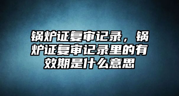 鍋爐證復(fù)審記錄，鍋爐證復(fù)審記錄里的有效期是什么意思