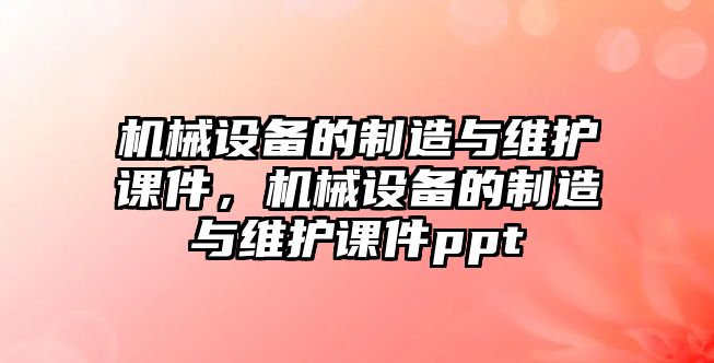 機(jī)械設(shè)備的制造與維護(hù)課件，機(jī)械設(shè)備的制造與維護(hù)課件ppt