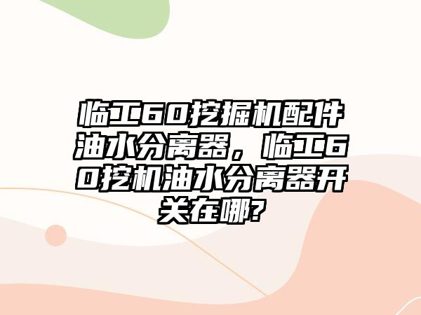 臨工60挖掘機(jī)配件油水分離器，臨工60挖機(jī)油水分離器開關(guān)在哪?