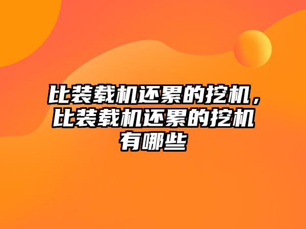 比裝載機還累的挖機，比裝載機還累的挖機有哪些