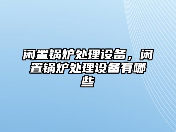 閑置鍋爐處理設(shè)備，閑置鍋爐處理設(shè)備有哪些