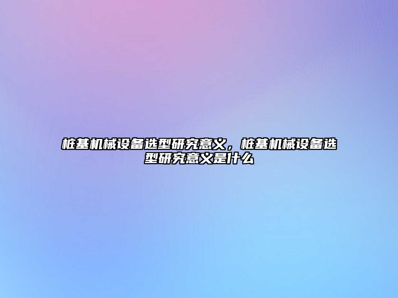 樁基機械設(shè)備選型研究意義，樁基機械設(shè)備選型研究意義是什么