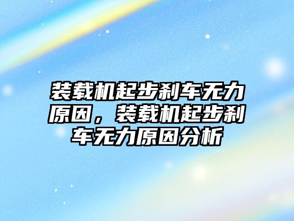 裝載機(jī)起步剎車無(wú)力原因，裝載機(jī)起步剎車無(wú)力原因分析