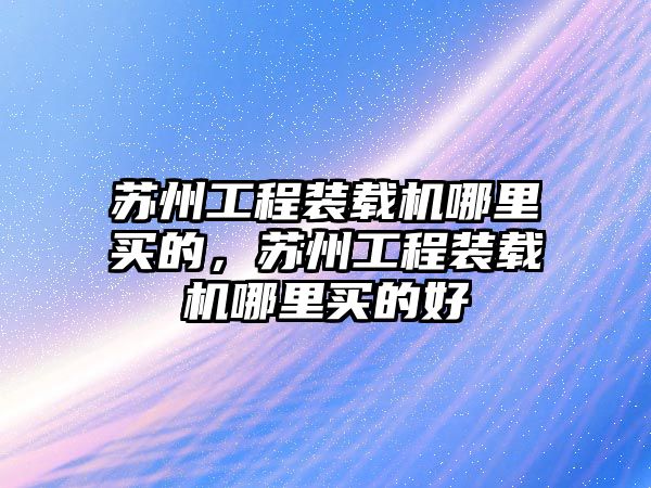 蘇州工程裝載機哪里買的，蘇州工程裝載機哪里買的好