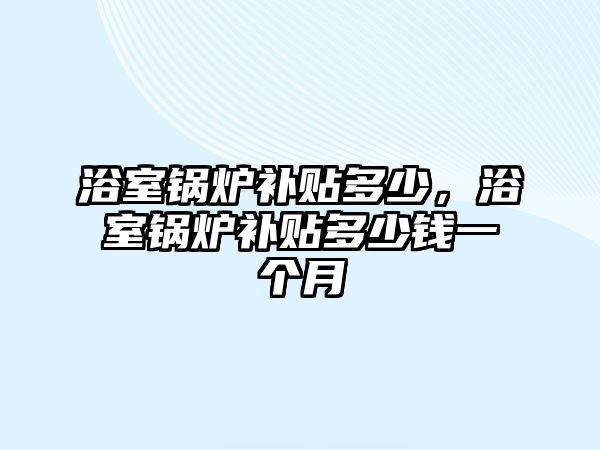 浴室鍋爐補貼多少，浴室鍋爐補貼多少錢一個月