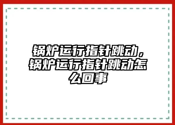 鍋爐運行指針跳動，鍋爐運行指針跳動怎么回事