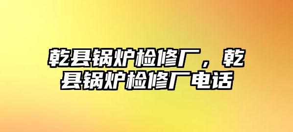 乾縣鍋爐檢修廠，乾縣鍋爐檢修廠電話