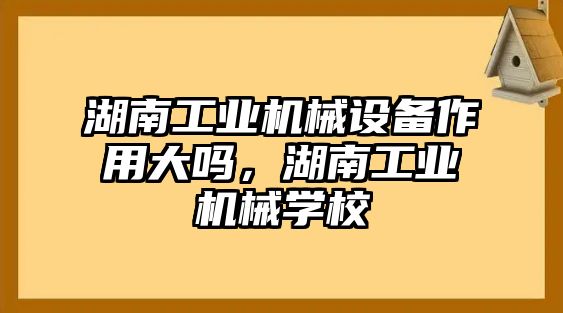 湖南工業(yè)機械設(shè)備作用大嗎，湖南工業(yè)機械學校