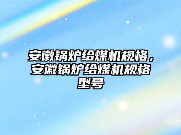 安徽鍋爐給煤機規(guī)格，安徽鍋爐給煤機規(guī)格型號