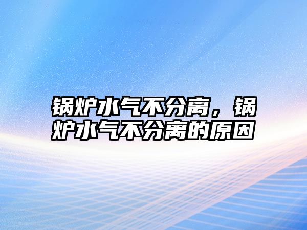 鍋爐水氣不分離，鍋爐水氣不分離的原因