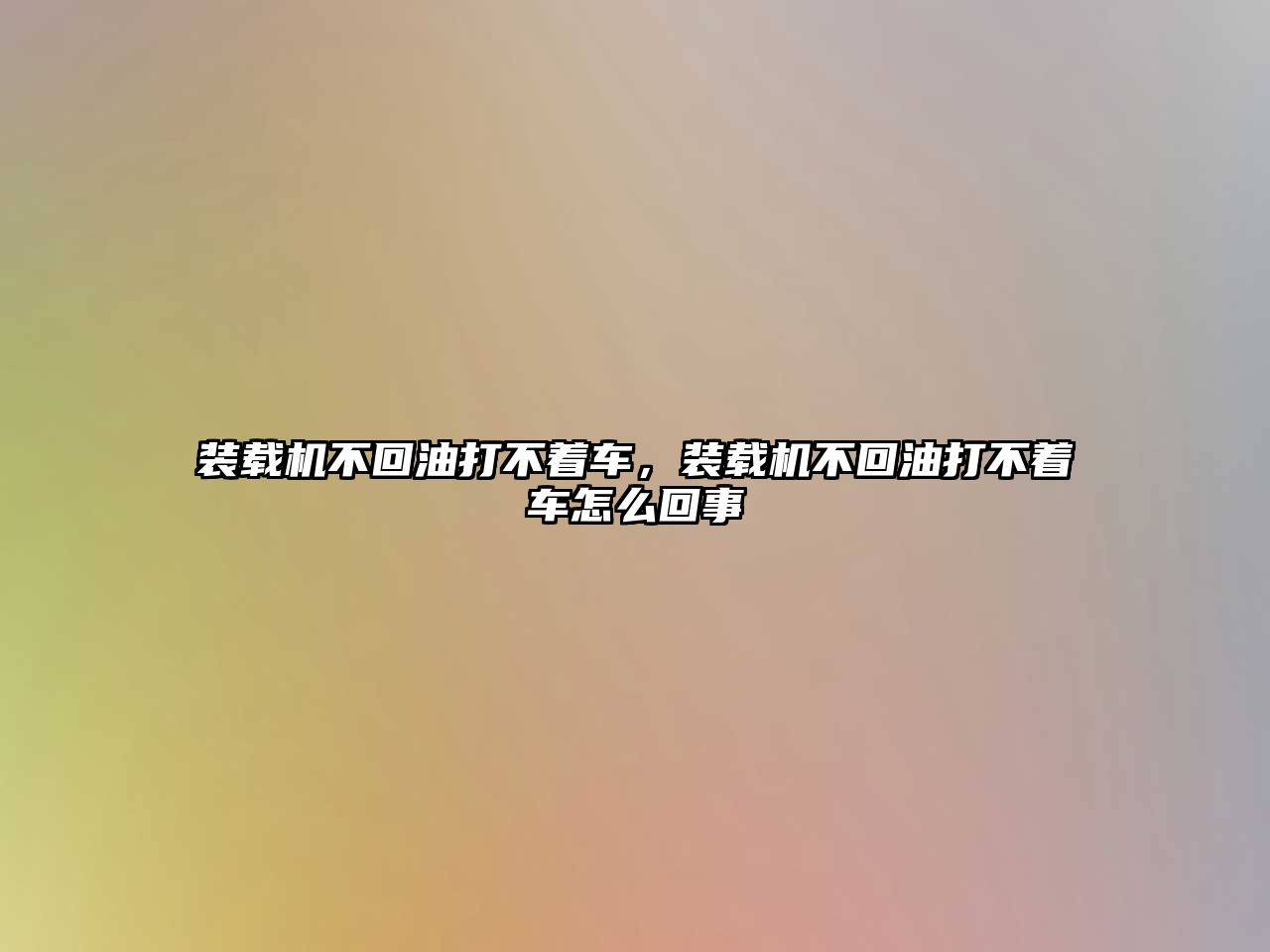 裝載機(jī)不回油打不著車，裝載機(jī)不回油打不著車怎么回事