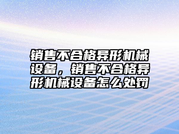 銷售不合格異形機械設(shè)備，銷售不合格異形機械設(shè)備怎么處罰