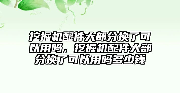 挖掘機配件大部分換了可以用嗎，挖掘機配件大部分換了可以用嗎多少錢