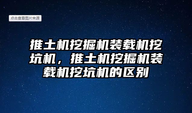 推土機挖掘機裝載機挖坑機，推土機挖掘機裝載機挖坑機的區(qū)別