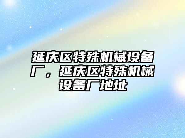 延慶區(qū)特殊機械設(shè)備廠，延慶區(qū)特殊機械設(shè)備廠地址