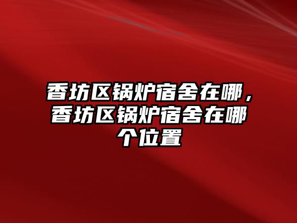 香坊區(qū)鍋爐宿舍在哪，香坊區(qū)鍋爐宿舍在哪個(gè)位置