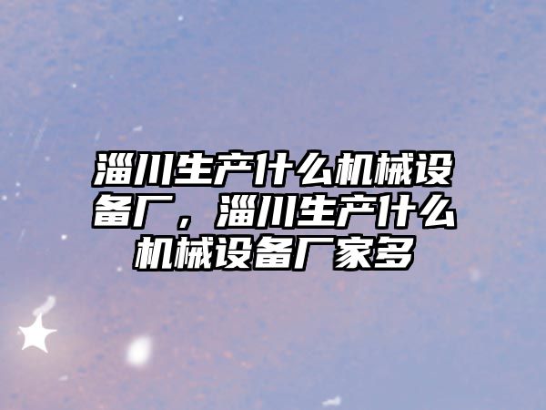 淄川生產(chǎn)什么機械設備廠，淄川生產(chǎn)什么機械設備廠家多