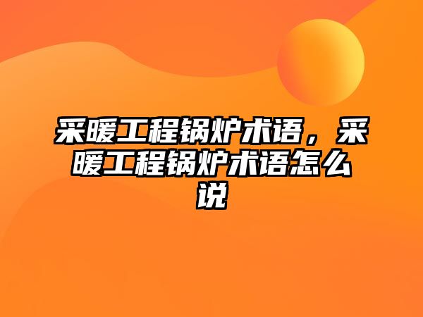 采暖工程鍋爐術(shù)語，采暖工程鍋爐術(shù)語怎么說