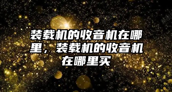 裝載機(jī)的收音機(jī)在哪里，裝載機(jī)的收音機(jī)在哪里買