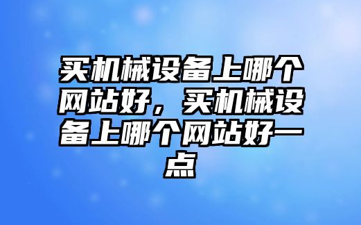 買機(jī)械設(shè)備上哪個(gè)網(wǎng)站好，買機(jī)械設(shè)備上哪個(gè)網(wǎng)站好一點(diǎn)