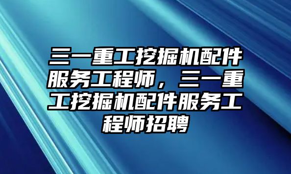 三一重工挖掘機(jī)配件服務(wù)工程師，三一重工挖掘機(jī)配件服務(wù)工程師招聘