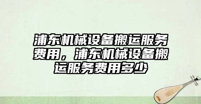 浦東機械設(shè)備搬運服務(wù)費用，浦東機械設(shè)備搬運服務(wù)費用多少