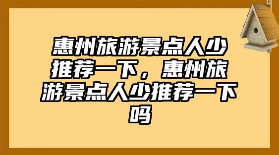 惠州旅游景點(diǎn)人少推薦一下，惠州旅游景點(diǎn)人少推薦一下嗎