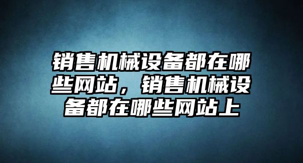 銷售機械設(shè)備都在哪些網(wǎng)站，銷售機械設(shè)備都在哪些網(wǎng)站上