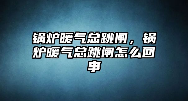 鍋爐暖氣總跳閘，鍋爐暖氣總跳閘怎么回事